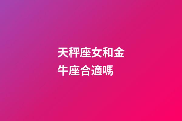 天秤座女和金牛座合適嗎-第1張-星座運勢-玄機派