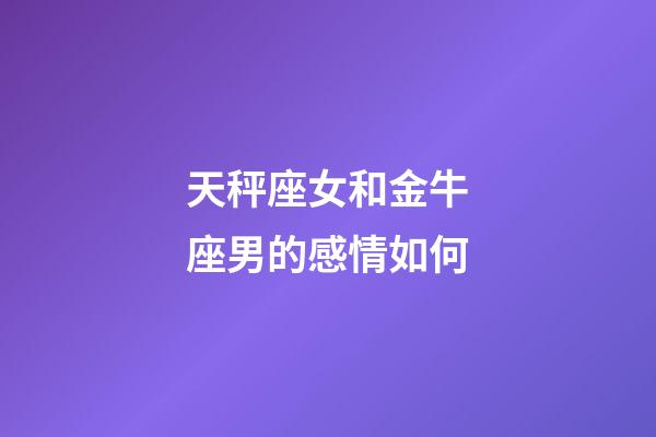 天秤座女和金牛座男的感情如何-第1張-星座運勢-玄機派