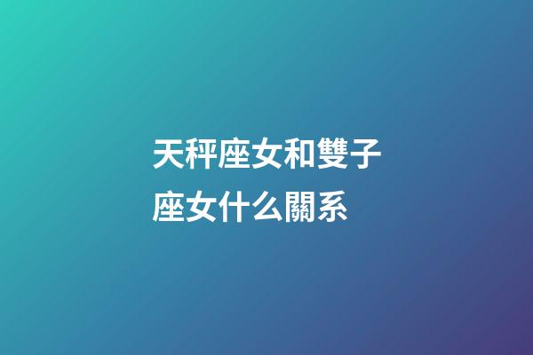 天秤座女和雙子座女什么關系-第1張-星座運勢-玄機派