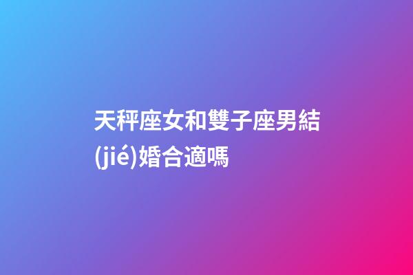 天秤座女和雙子座男結(jié)婚合適嗎-第1張-星座運勢-玄機派