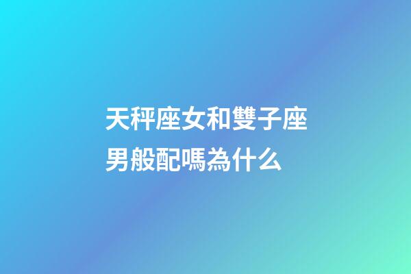 天秤座女和雙子座男般配嗎為什么-第1張-星座運勢-玄機派