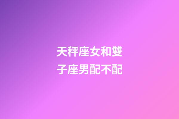 天秤座女和雙子座男配不配-第1張-星座運勢-玄機派