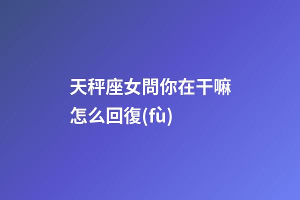 天秤座女問你在干嘛怎么回復(fù)-第1張-星座運勢-玄機派