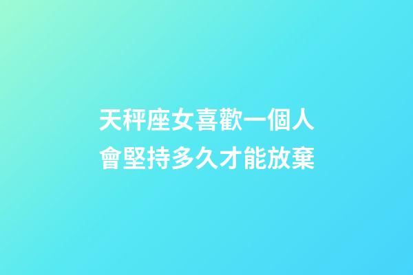 天秤座女喜歡一個人會堅持多久才能放棄-第1張-星座運勢-玄機派