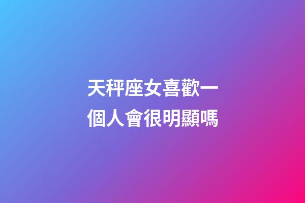天秤座女喜歡一個人會很明顯嗎-第1張-星座運勢-玄機派