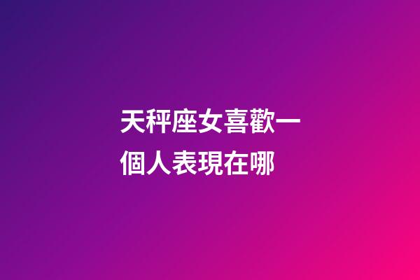 天秤座女喜歡一個人表現在哪-第1張-星座運勢-玄機派
