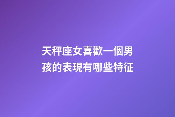 天秤座女喜歡一個男孩的表現有哪些特征-第1張-星座運勢-玄機派