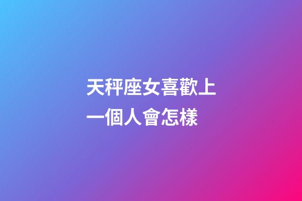 天秤座女喜歡上一個人會怎樣-第1張-星座運勢-玄機派