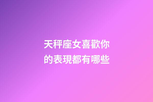 天秤座女喜歡你的表現都有哪些-第1張-星座運勢-玄機派