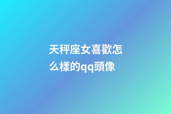 天秤座女喜歡怎么樣的qq頭像