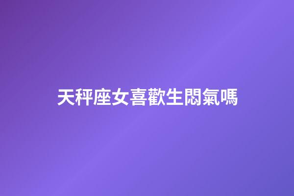 天秤座女喜歡生悶氣嗎