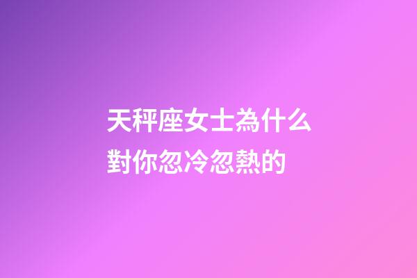 天秤座女士為什么對你忽冷忽熱的-第1張-星座運勢-玄機(jī)派