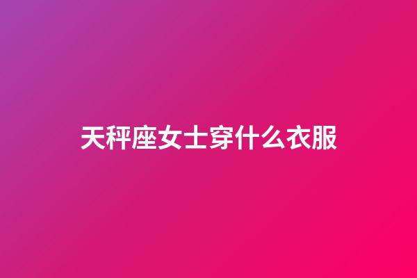 天秤座女士穿什么衣服-第1張-星座運勢-玄機派