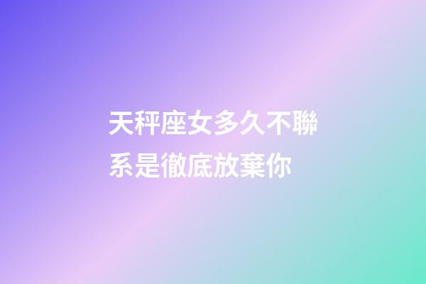 天秤座女多久不聯系是徹底放棄你-第1張-星座運勢-玄機派