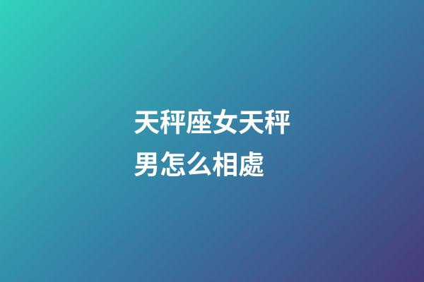 天秤座女天秤男怎么相處-第1張-星座運(yùn)勢(shì)-玄機(jī)派