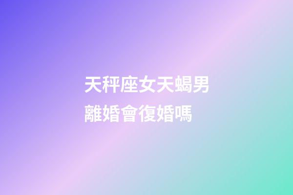 天秤座女天蝎男離婚會復婚嗎-第1張-星座運勢-玄機派