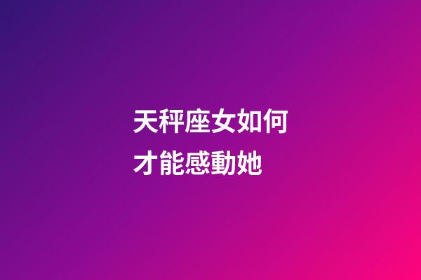天秤座女如何才能感動她-第1張-星座運勢-玄機派