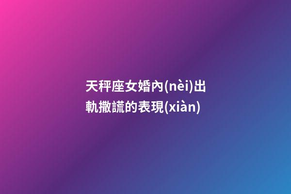 天秤座女婚內(nèi)出軌撒謊的表現(xiàn)-第1張-星座運(yùn)勢-玄機(jī)派