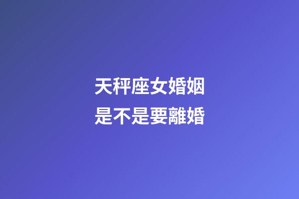天秤座女婚姻是不是要離婚-第1張-星座運勢-玄機派