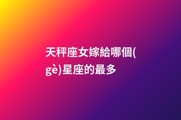 天秤座女嫁給哪個(gè)星座的最多-第1張-星座運(yùn)勢(shì)-玄機(jī)派
