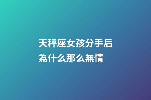 天秤座女孩分手后為什么那么無情-第1張-星座運勢-玄機派