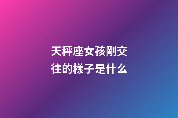 天秤座女孩剛交往的樣子是什么-第1張-星座運(yùn)勢-玄機(jī)派