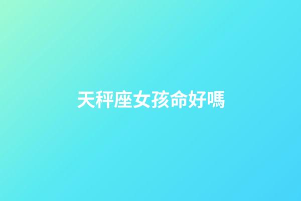 天秤座女孩命好嗎-第1張-星座運勢-玄機派