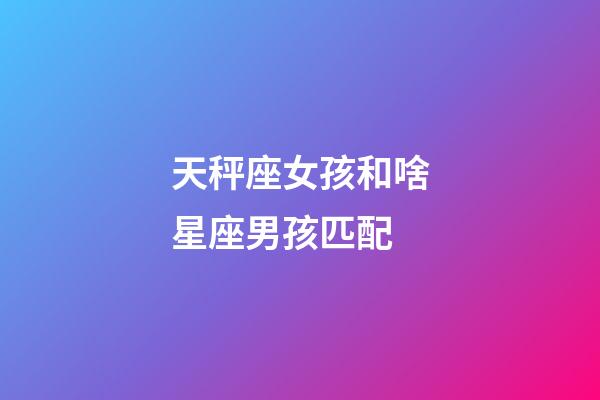 天秤座女孩和啥星座男孩匹配-第1張-星座運勢-玄機派