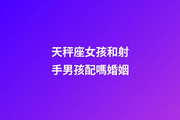 天秤座女孩和射手男孩配嗎婚姻-第1張-星座運勢-玄機派