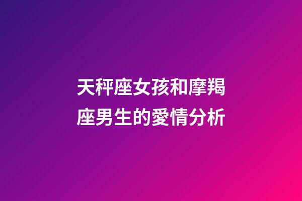天秤座女孩和摩羯座男生的愛情分析-第1張-星座運勢-玄機派