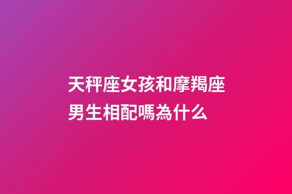 天秤座女孩和摩羯座男生相配嗎為什么-第1張-星座運勢-玄機派