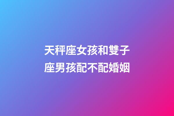 天秤座女孩和雙子座男孩配不配婚姻-第1張-星座運(yùn)勢(shì)-玄機(jī)派