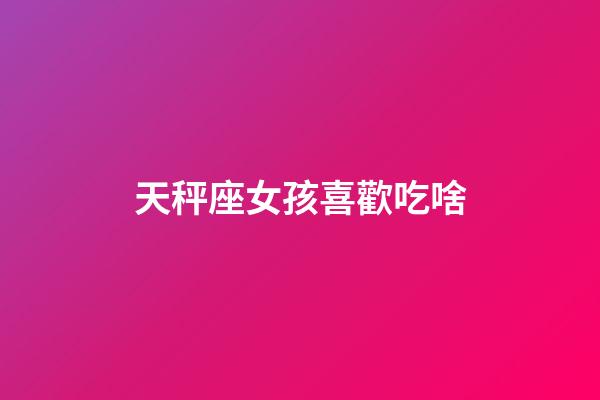 天秤座女孩喜歡吃啥-第1張-星座運勢-玄機派