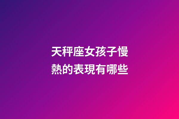 天秤座女孩子慢熱的表現有哪些-第1張-星座運勢-玄機派
