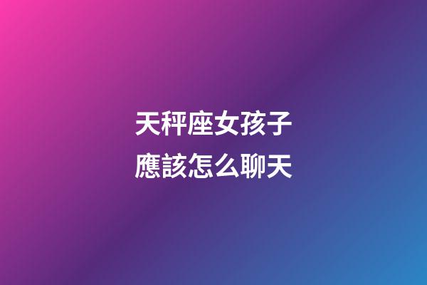天秤座女孩子應該怎么聊天-第1張-星座運勢-玄機派