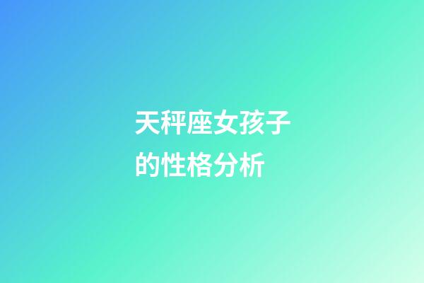 天秤座女孩子的性格分析-第1張-星座運勢-玄機派