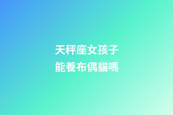 天秤座女孩子能養布偶貓嗎-第1張-星座運勢-玄機派
