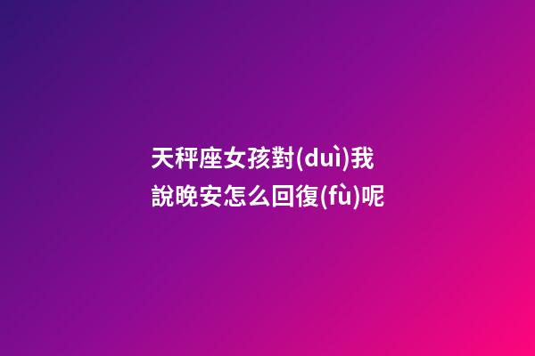 天秤座女孩對(duì)我說晚安怎么回復(fù)呢-第1張-星座運(yùn)勢(shì)-玄機(jī)派