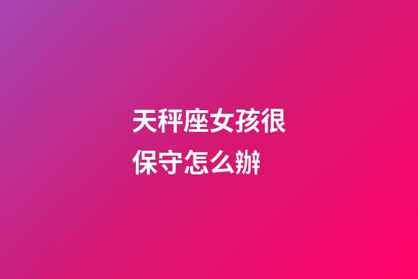 天秤座女孩很保守怎么辦-第1張-星座運勢-玄機派