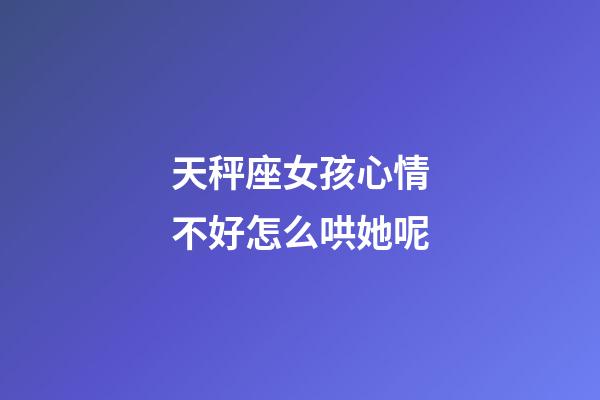 天秤座女孩心情不好怎么哄她呢-第1張-星座運勢-玄機派