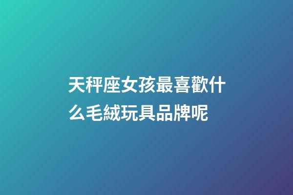 天秤座女孩最喜歡什么毛絨玩具品牌呢-第1張-星座運(yùn)勢-玄機(jī)派
