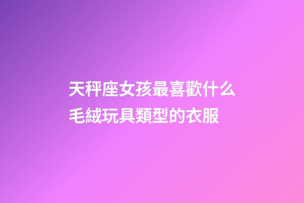 天秤座女孩最喜歡什么毛絨玩具類型的衣服-第1張-星座運勢-玄機派