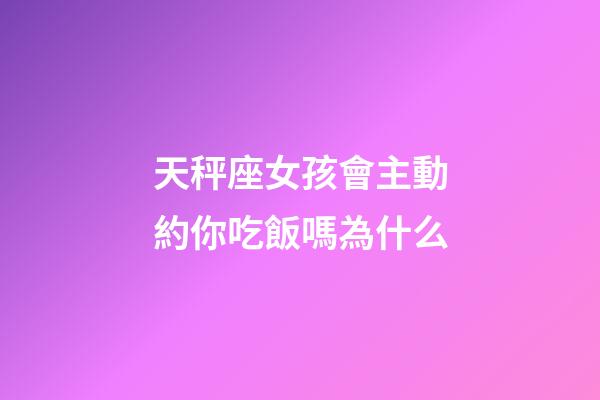 天秤座女孩會主動約你吃飯嗎為什么-第1張-星座運勢-玄機派