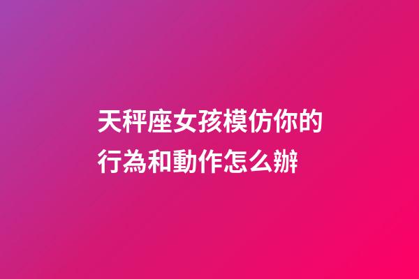 天秤座女孩模仿你的行為和動作怎么辦