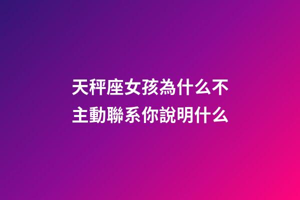 天秤座女孩為什么不主動聯系你說明什么-第1張-星座運勢-玄機派