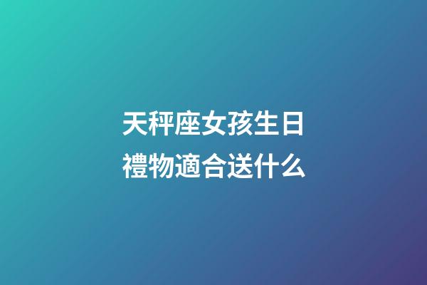天秤座女孩生日禮物適合送什么-第1張-星座運勢-玄機派