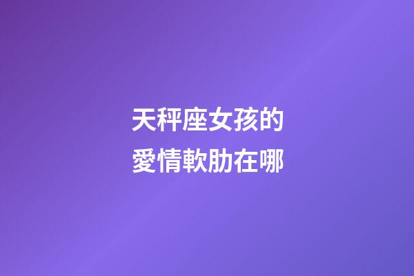 天秤座女孩的愛情軟肋在哪-第1張-星座運勢-玄機派