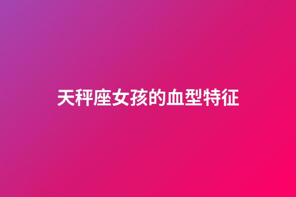 天秤座女孩的血型特征-第1張-星座運(yùn)勢-玄機(jī)派