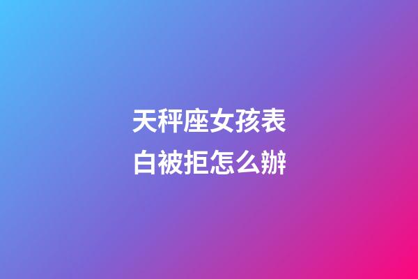 天秤座女孩表白被拒怎么辦-第1張-星座運(yùn)勢(shì)-玄機(jī)派
