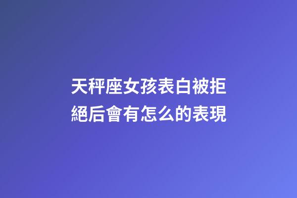 天秤座女孩表白被拒絕后會有怎么的表現-第1張-星座運勢-玄機派